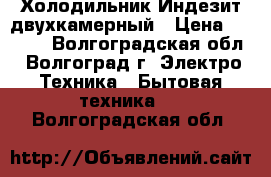 Холодильник Индезит двухкамерный › Цена ­ 6 000 - Волгоградская обл., Волгоград г. Электро-Техника » Бытовая техника   . Волгоградская обл.